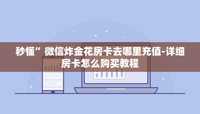 秒懂”微信炸金花房卡去哪里充值-详细房卡怎么购买教程 秒懂”微信炸金花房卡去哪里充值-详细房卡怎么购买教程