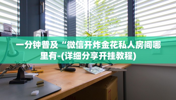 一分钟普及“微信开炸金花私人房间哪里有-(详细分享开挂教程)