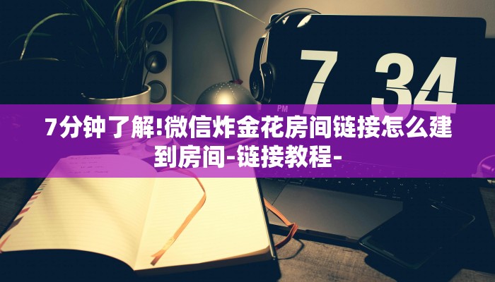 7分钟了解!微信炸金花房间链接怎么建到房间-链接教程-