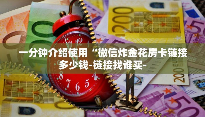 一分钟介绍使用“微信炸金花房卡链接多少钱-链接找谁买- 一分钟介绍使用“微信炸金花房卡链接多少钱-链接找谁买-