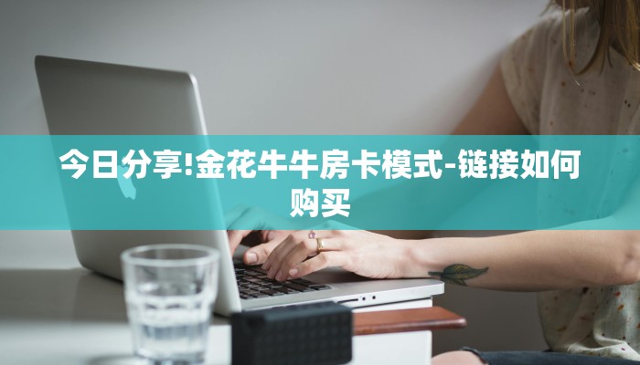 今日分享!金花牛牛房卡模式-链接如何购买 今日分享!金花牛牛房卡模式-链接如何购买