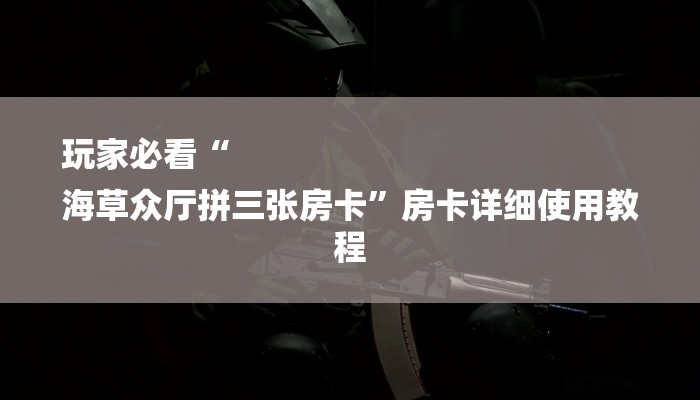玩家必看“
海草众厅拼三张房卡”房卡详细使用教程 玩家必看“
海草众厅拼三张房卡”房卡详细使用教程