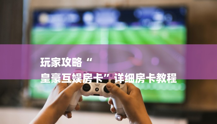 三分钟解答“六六顺大厅怎么买房卡”官方渠道安全