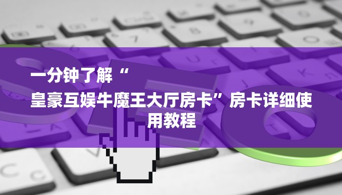 一分钟了解“
皇豪互娱牛魔王大厅房卡”房卡详细使用教程 一分钟了解“
皇豪互娱牛魔王大厅房卡”房卡详细使用教程