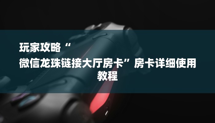 玩家攻略“
微信龙珠链接大厅房卡”房卡详细使用教程