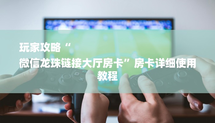 玩家攻略“
微信龙珠链接大厅房卡”房卡详细使用教程