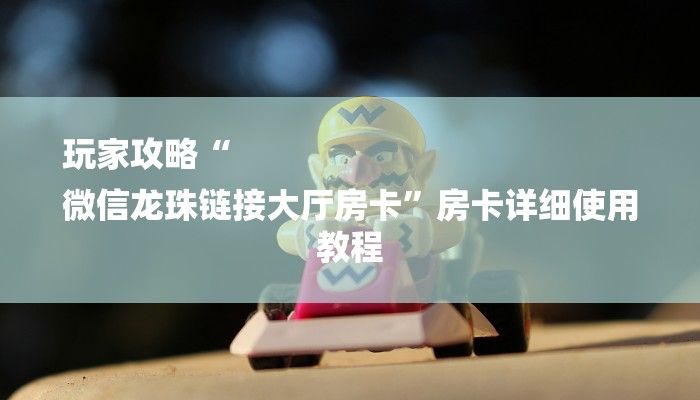 玩家攻略“
微信龙珠链接大厅房卡”房卡详细使用教程