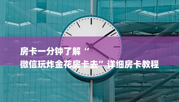 房卡一分钟了解“
微信玩炸金花房卡去”详细房卡教程 房卡一分钟了解“
微信玩炸金花房卡去”详细房卡教程