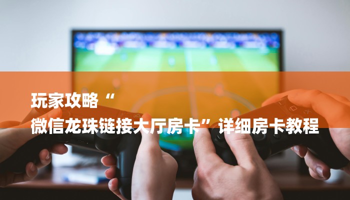 玩家攻略“
微信龙珠链接大厅房卡”详细房卡教程