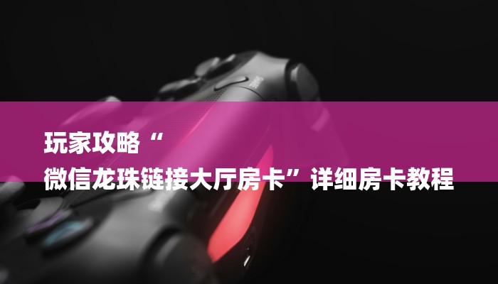 玩家攻略“
微信龙珠链接大厅房卡”详细房卡教程