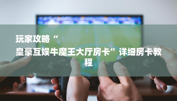 玩家攻略“
皇豪互娱牛魔王大厅房卡”详细房卡教程