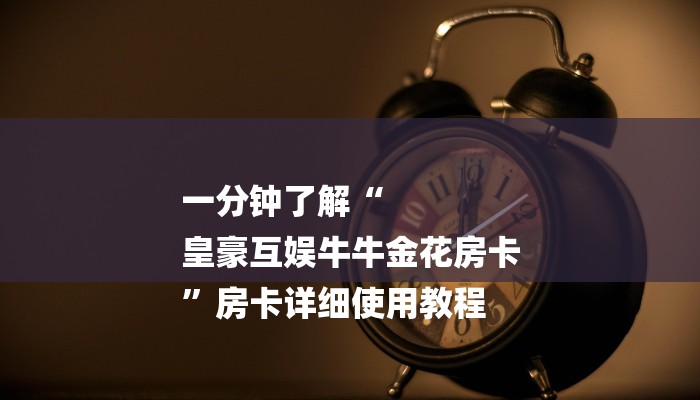 一分钟了解“
皇豪互娱牛牛金花房卡
”房卡详细使用教程 一分钟了解“
皇豪互娱牛牛金花房卡
”房卡详细使用教程