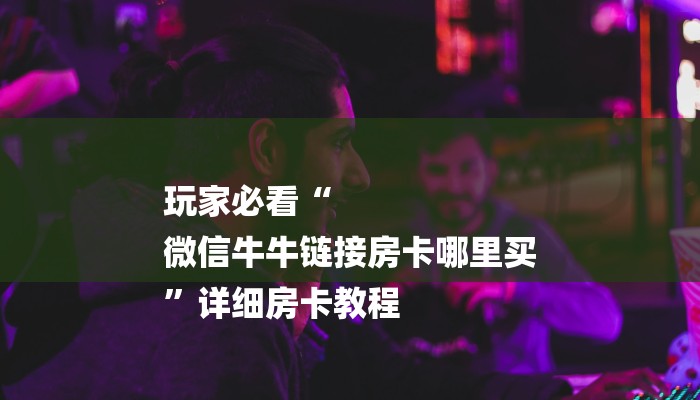 玩家必看“
微信牛牛链接房卡哪里买
”详细房卡教程 玩家必看“
微信牛牛链接房卡哪里买
”详细房卡教程