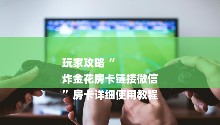 玩家攻略“
炸金花房卡链接微信
”房卡详细使用教程 玩家攻略“
炸金花房卡链接微信
”房卡详细使用教程
