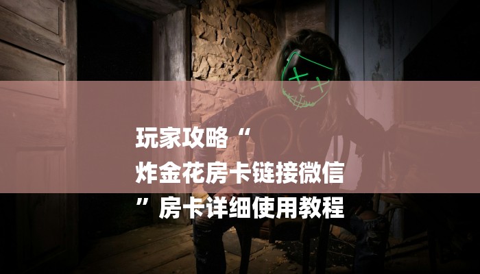 玩家攻略“
炸金花房卡链接微信
”房卡详细使用教程 玩家攻略“
炸金花房卡链接微信
”房卡详细使用教程