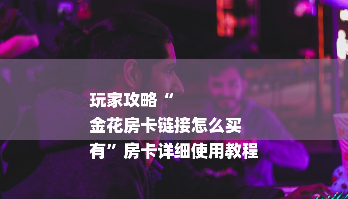 一分钟解决 ”微信炸金花房卡充值购买-链接教程- 一分钟解决 ”微信炸金花房卡充值购买-链接教程-