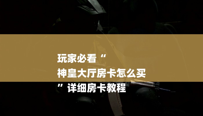 玩家必看“
神皇大厅房卡怎么买
”详细房卡教程 玩家必看“
神皇大厅房卡怎么买
”详细房卡教程