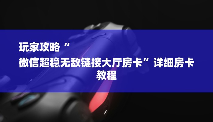 玩家攻略“
微信超稳无敌链接大厅房卡”详细房卡教程 玩家攻略“
微信超稳无敌链接大厅房卡”详细房卡教程