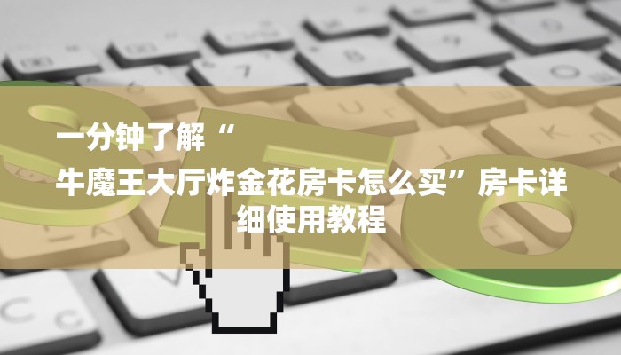 一分钟了解“
牛魔王大厅炸金花房卡怎么买”房卡详细使用教程 一分钟了解“
牛魔王大厅炸金花房卡怎么买”房卡详细使用教程