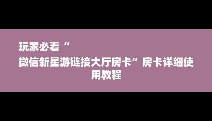 玩家必看“
微信新星游链接大厅房卡”房卡详细使用教程 玩家必看“
微信新星游链接大厅房卡”房卡详细使用教程