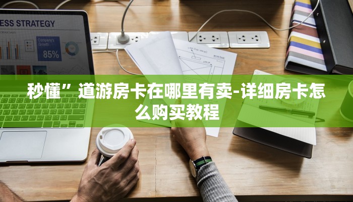 秒懂”道游房卡在哪里有卖-详细房卡怎么购买教程 秒懂”道游房卡在哪里有卖-详细房卡怎么购买教程