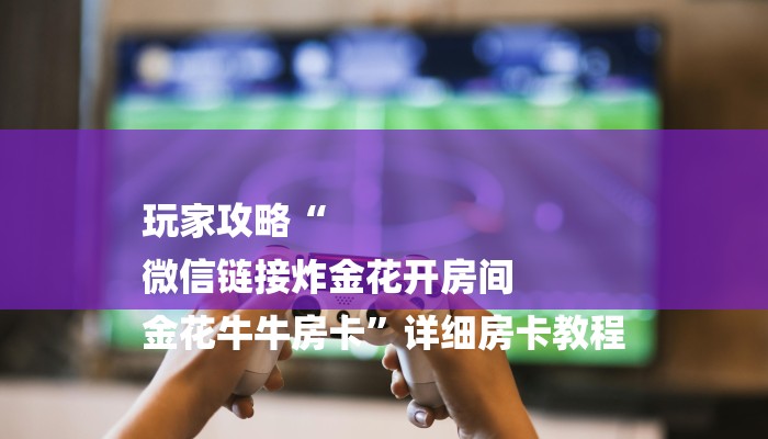 房卡一分钟“微信牛牛房卡链接炸金花房卡”房卡详细使用教程 房卡一分钟“微信牛牛房卡链接炸金花房卡”房卡详细使用教程