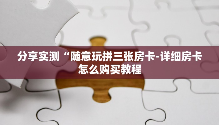 分享实测“随意玩拼三张房卡-详细房卡怎么购买教程 分享实测“随意玩拼三张房卡-详细房卡怎么购买教程