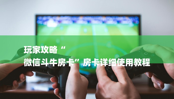 玩家攻略“
微信斗牛房卡”房卡详细使用教程 玩家攻略“
微信斗牛房卡”房卡详细使用教程