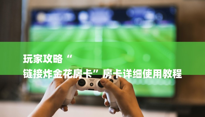 玩家攻略“
链接炸金花房卡”房卡详细使用教程