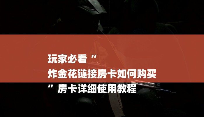 玩家必看“
炸金花链接房卡如何购买
”房卡详细使用教程
