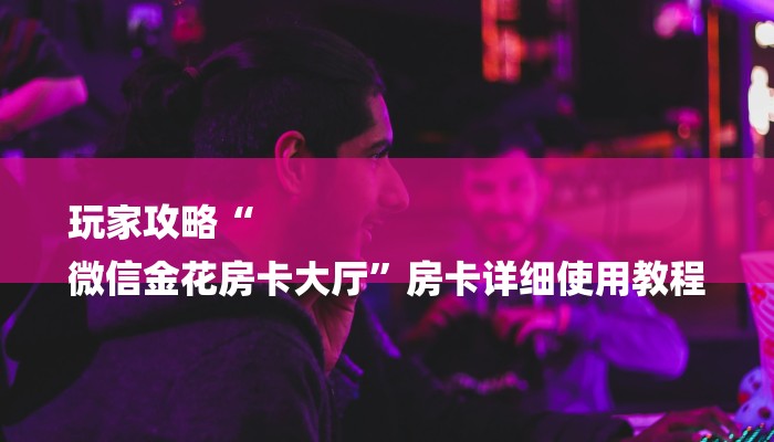 三分钟讲解“微信金花群房卡如何充”详细介绍房卡使用方式
