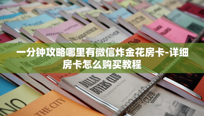 房卡一分钟了解“微信炸 金花房卡在哪里弄”房卡详细使用教程