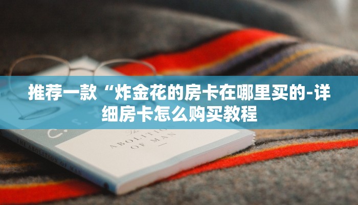 推荐一款“炸金花的房卡在哪里买的-详细房卡怎么购买教程