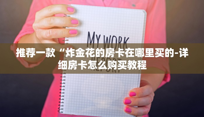 推荐一款“炸金花的房卡在哪里买的-详细房卡怎么购买教程 推荐一款“炸金花的房卡在哪里买的-详细房卡怎么购买教程