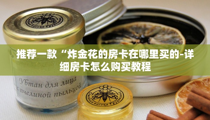 推荐一款“炸金花的房卡在哪里买的-详细房卡怎么购买教程 推荐一款“炸金花的房卡在哪里买的-详细房卡怎么购买教程