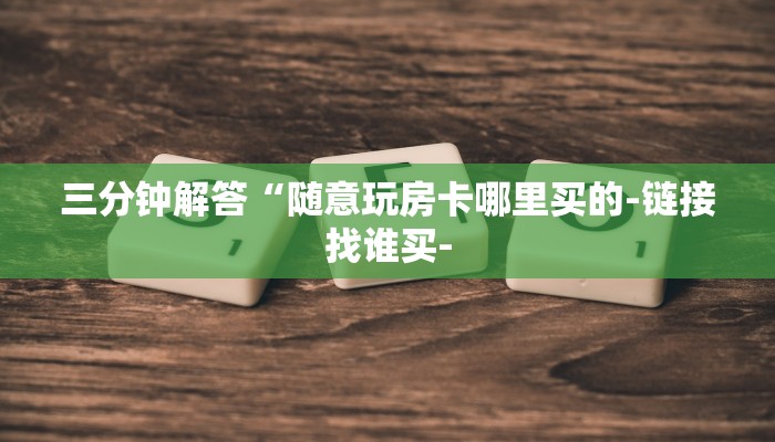 三分钟解答“随意玩房卡哪里买的-链接找谁买-