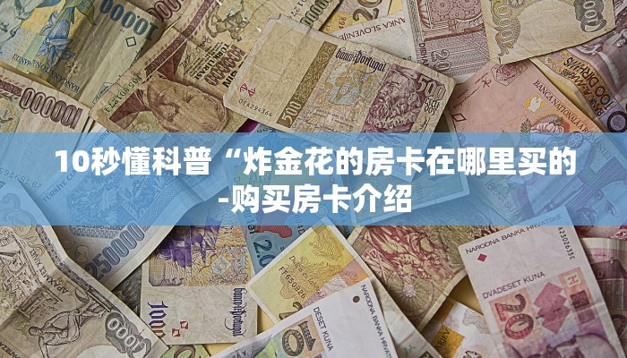 1分钟了解!微信上炸金花房间房卡-购买房卡介绍 1分钟了解!微信上炸金花房间房卡-购买房卡介绍