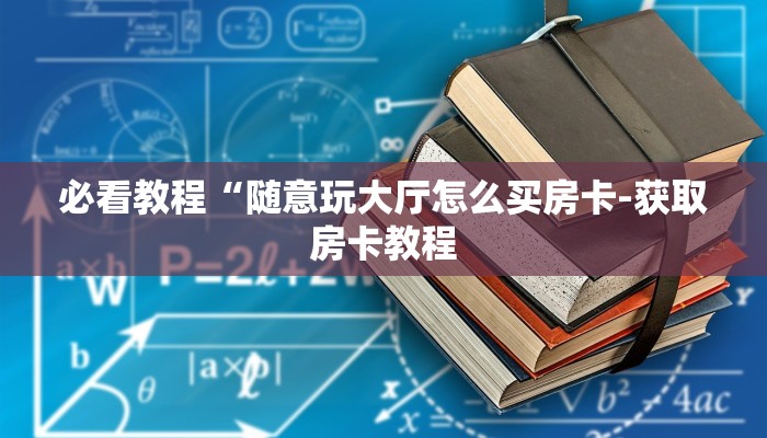 必看教程“随意玩大厅怎么买房卡-获取房卡教程 必看教程“随意玩大厅怎么买房卡-获取房卡教程
