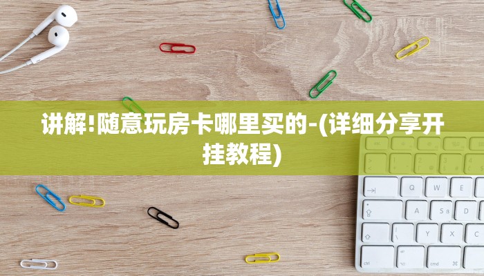 讲解!随意玩房卡哪里买的-(详细分享开挂教程) 讲解!随意玩房卡哪里买的-(详细分享开挂教程)