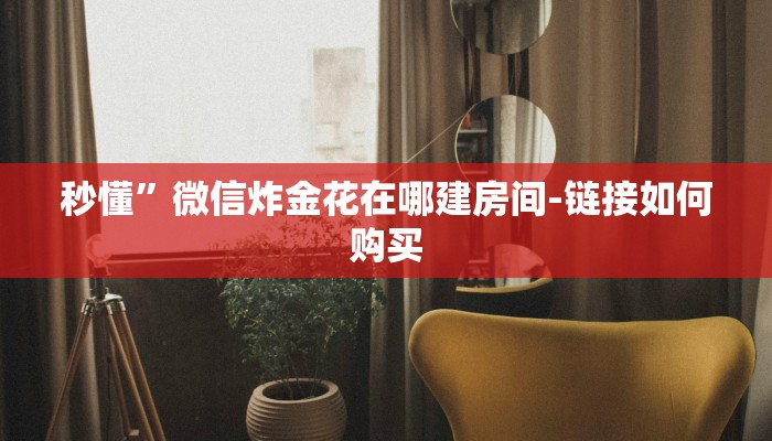 秒懂”微信炸金花在哪建房间-链接如何购买