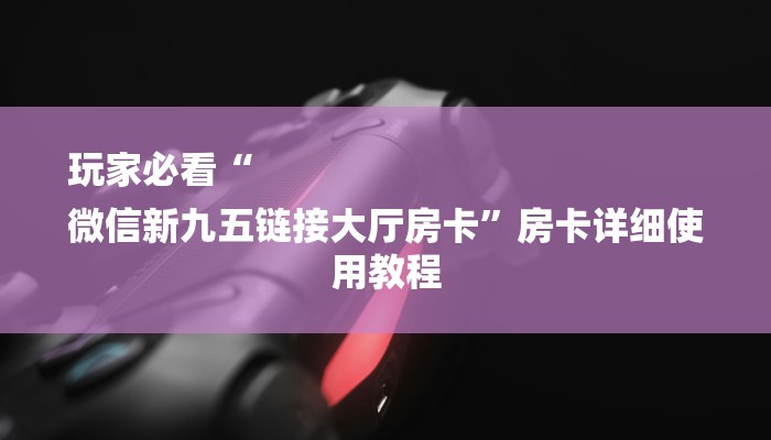 玩家必看“
微信新九五链接大厅房卡”房卡详细使用教程