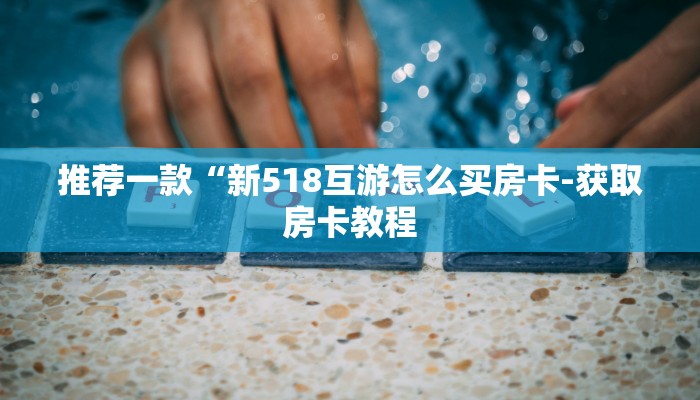 推荐一款“新518互游怎么买房卡-获取房卡教程
