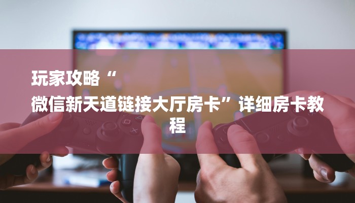 玩家攻略“
微信新天道链接大厅房卡”详细房卡教程 玩家攻略“
微信新天道链接大厅房卡”详细房卡教程