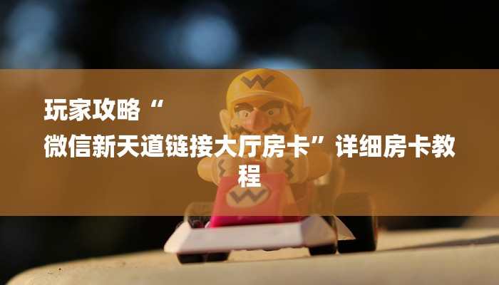 玩家攻略“
微信新天道链接大厅房卡”详细房卡教程 玩家攻略“
微信新天道链接大厅房卡”详细房卡教程