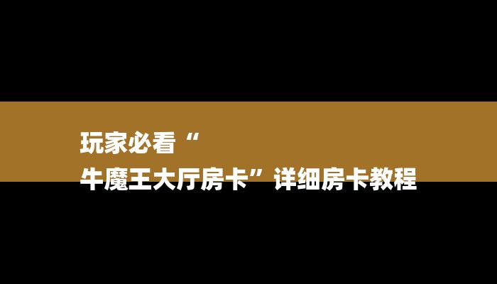 玩家必看“
牛魔王大厅房卡”详细房卡教程 玩家必看“
牛魔王大厅房卡”详细房卡教程