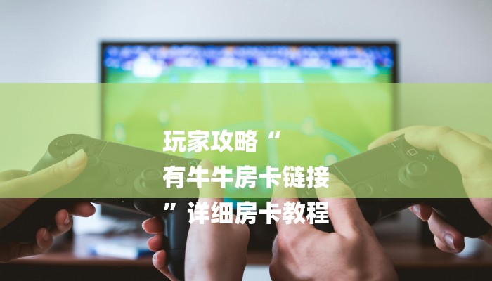 玩家攻略“
有牛牛房卡链接
”详细房卡教程 玩家攻略“
有牛牛房卡链接
”详细房卡教程