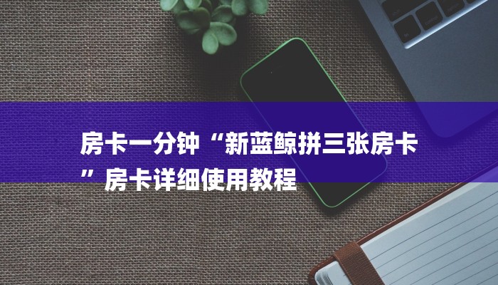 房卡一分钟“新蓝鲸拼三张房卡
”房卡详细使用教程 房卡一分钟“新蓝鲸拼三张房卡
”房卡详细使用教程