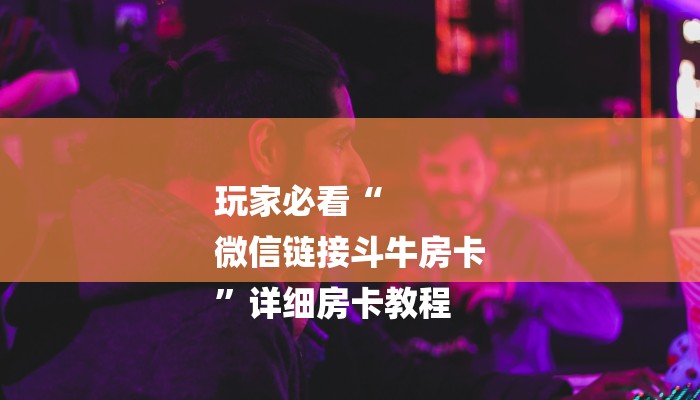 玩家必看“
微信链接斗牛房卡
”详细房卡教程 玩家必看“
微信链接斗牛房卡
”详细房卡教程