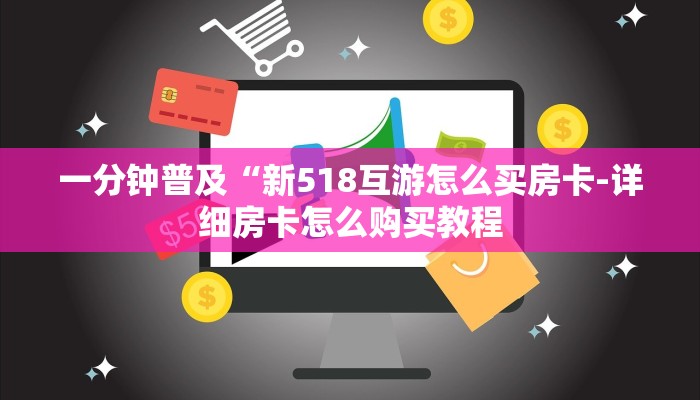 一分钟普及“新518互游怎么买房卡-详细房卡怎么购买教程 一分钟普及“新518互游怎么买房卡-详细房卡怎么购买教程