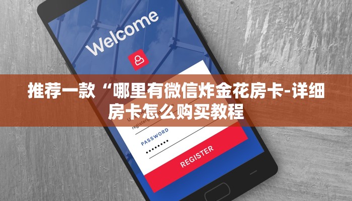 推荐一款“哪里有微信炸金花房卡-详细房卡怎么购买教程 推荐一款“哪里有微信炸金花房卡-详细房卡怎么购买教程